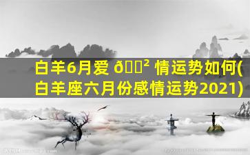 白羊6月爱 🌲 情运势如何(白羊座六月份感情运势2021)